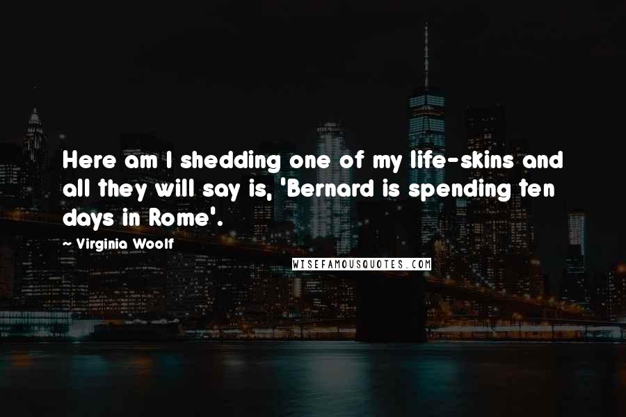 Virginia Woolf Quotes: Here am I shedding one of my life-skins and all they will say is, 'Bernard is spending ten days in Rome'.