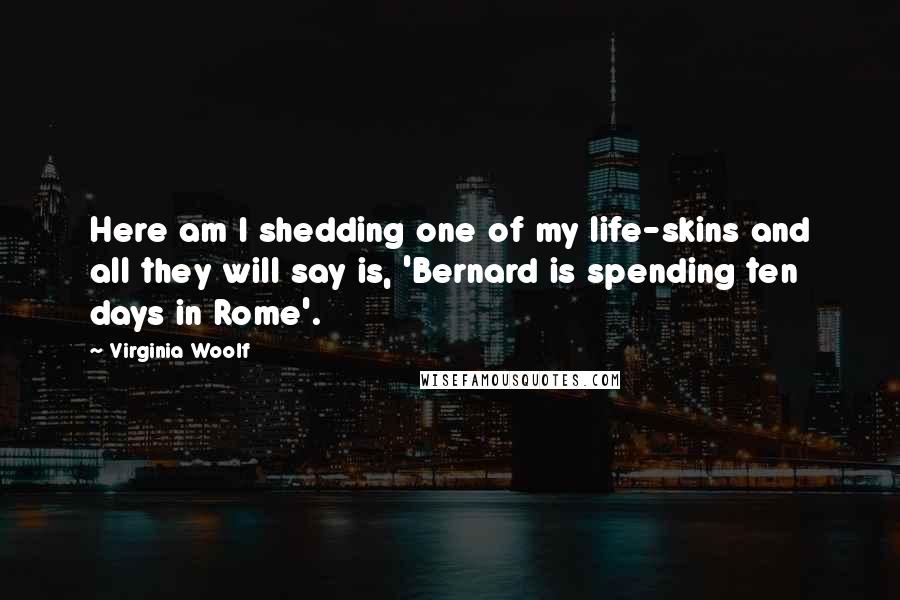 Virginia Woolf Quotes: Here am I shedding one of my life-skins and all they will say is, 'Bernard is spending ten days in Rome'.