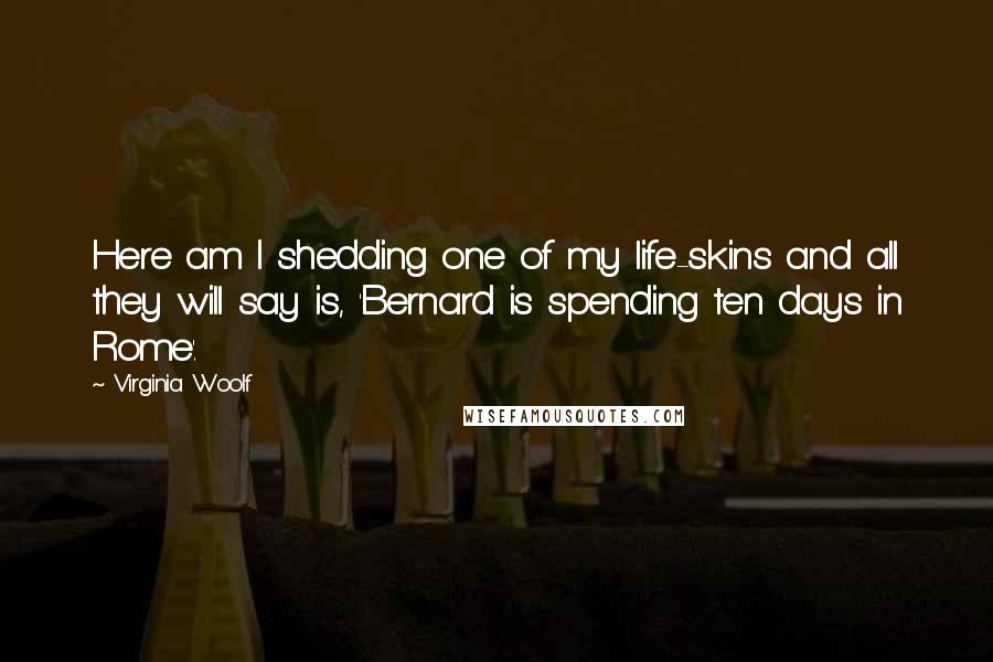 Virginia Woolf Quotes: Here am I shedding one of my life-skins and all they will say is, 'Bernard is spending ten days in Rome'.