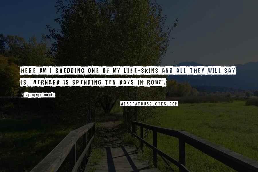 Virginia Woolf Quotes: Here am I shedding one of my life-skins and all they will say is, 'Bernard is spending ten days in Rome'.