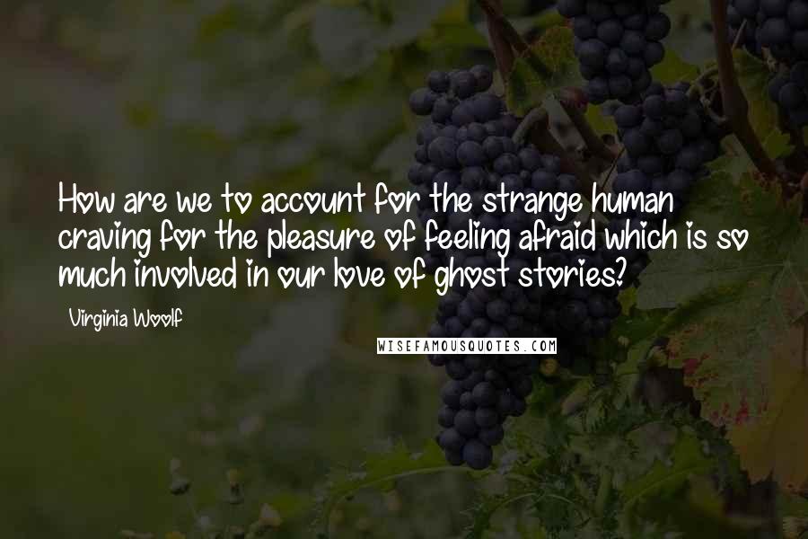 Virginia Woolf Quotes: How are we to account for the strange human craving for the pleasure of feeling afraid which is so much involved in our love of ghost stories?