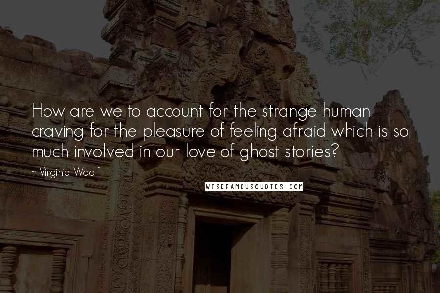 Virginia Woolf Quotes: How are we to account for the strange human craving for the pleasure of feeling afraid which is so much involved in our love of ghost stories?