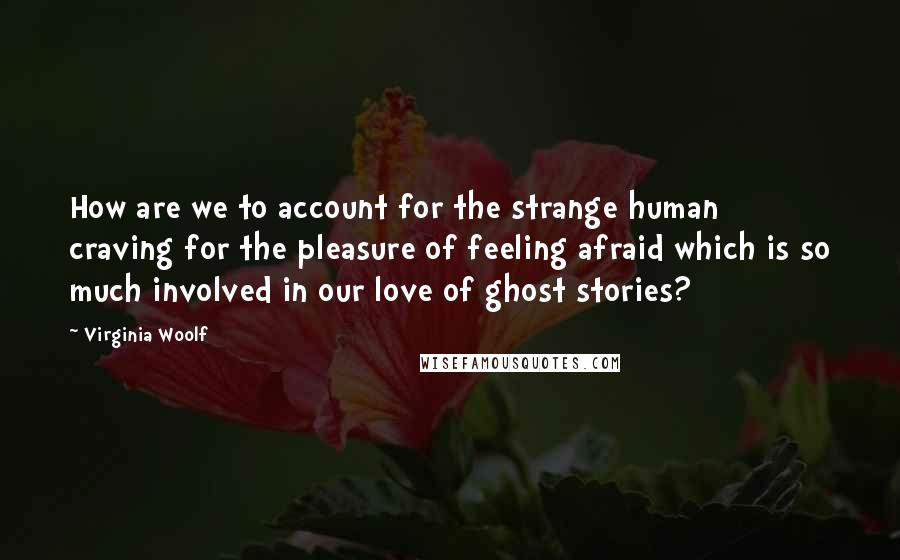 Virginia Woolf Quotes: How are we to account for the strange human craving for the pleasure of feeling afraid which is so much involved in our love of ghost stories?