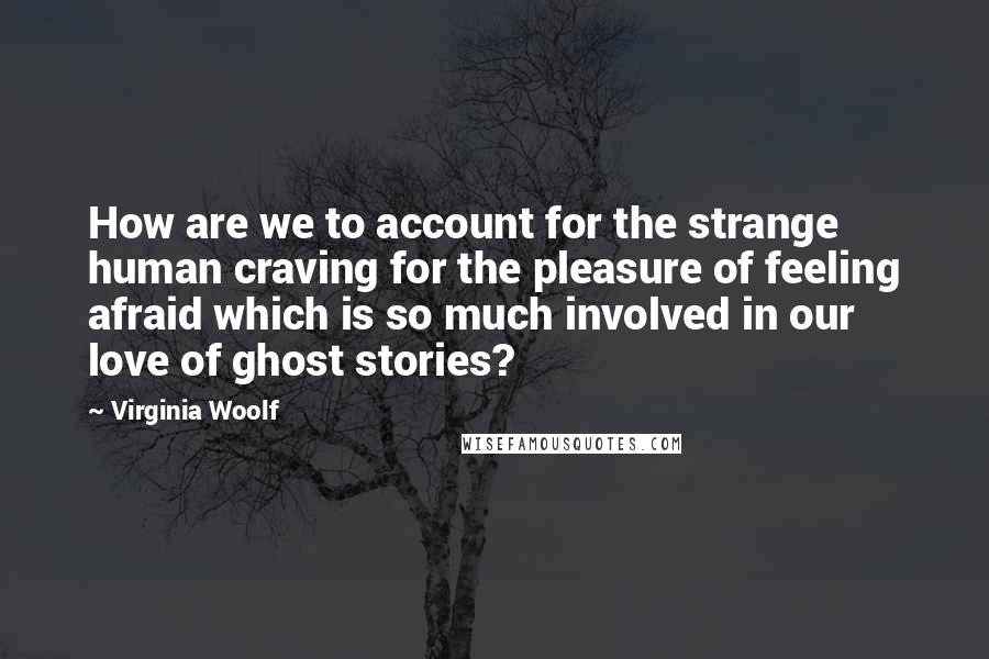 Virginia Woolf Quotes: How are we to account for the strange human craving for the pleasure of feeling afraid which is so much involved in our love of ghost stories?