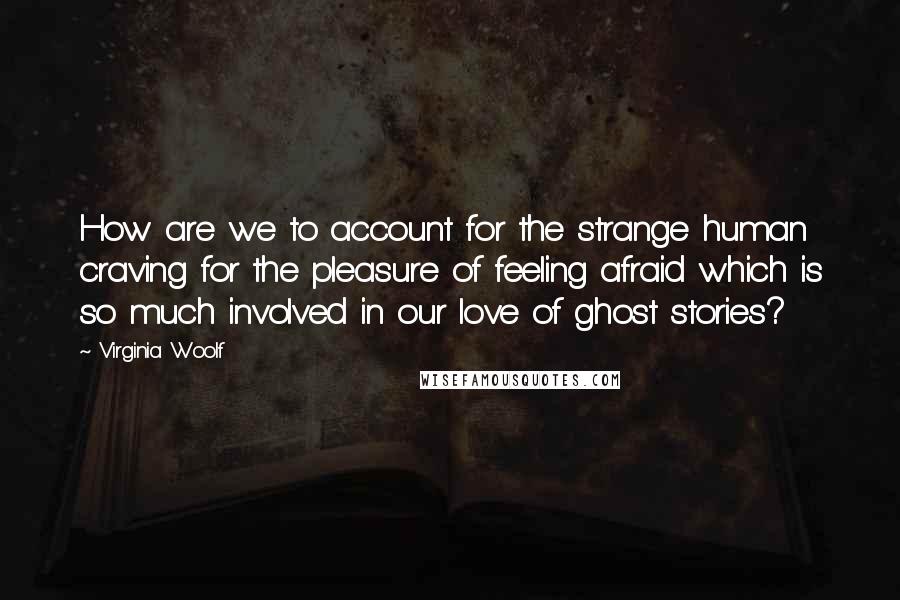 Virginia Woolf Quotes: How are we to account for the strange human craving for the pleasure of feeling afraid which is so much involved in our love of ghost stories?