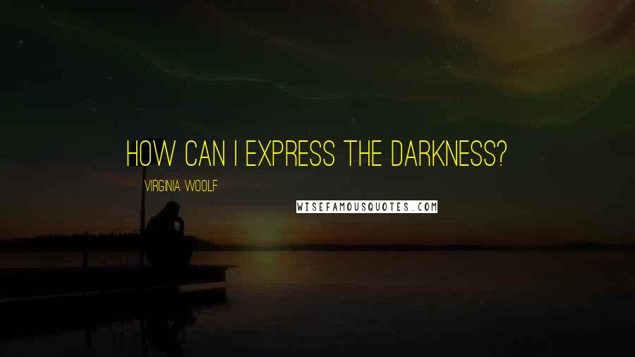 Virginia Woolf Quotes: How can I express the darkness?