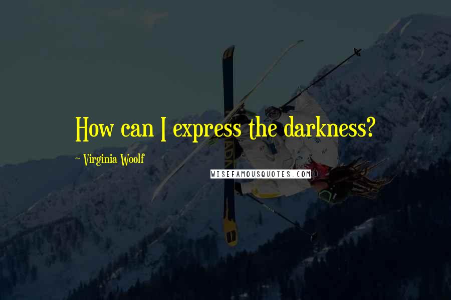 Virginia Woolf Quotes: How can I express the darkness?