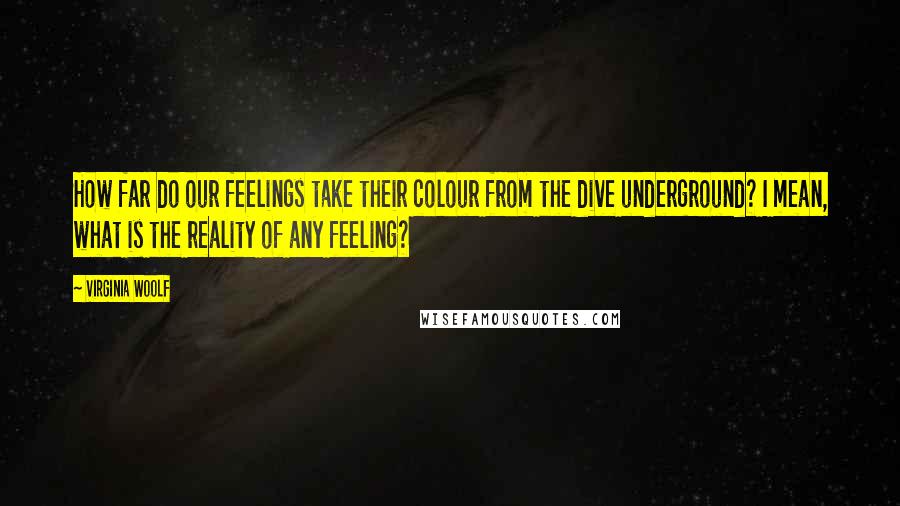 Virginia Woolf Quotes: How far do our feelings take their colour from the dive underground? I mean, what is the reality of any feeling?