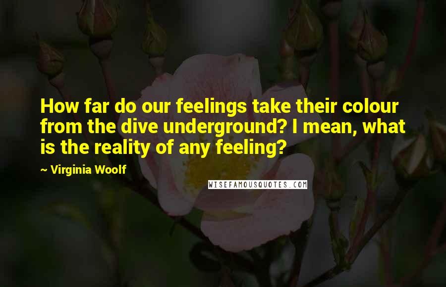 Virginia Woolf Quotes: How far do our feelings take their colour from the dive underground? I mean, what is the reality of any feeling?