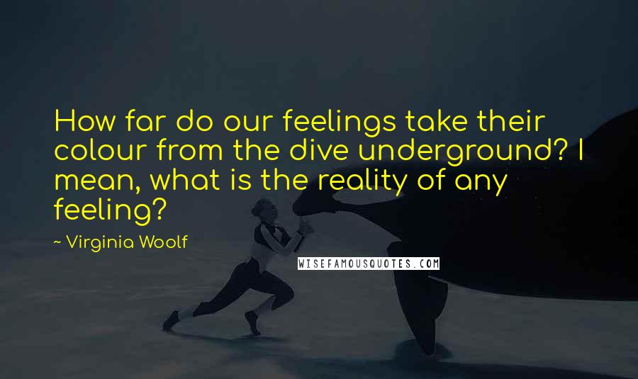 Virginia Woolf Quotes: How far do our feelings take their colour from the dive underground? I mean, what is the reality of any feeling?