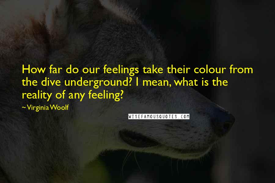 Virginia Woolf Quotes: How far do our feelings take their colour from the dive underground? I mean, what is the reality of any feeling?