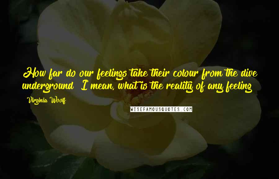 Virginia Woolf Quotes: How far do our feelings take their colour from the dive underground? I mean, what is the reality of any feeling?