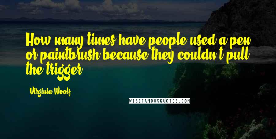 Virginia Woolf Quotes: How many times have people used a pen or paintbrush because they couldn't pull the trigger?