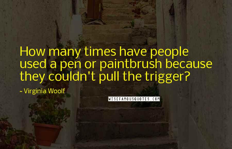 Virginia Woolf Quotes: How many times have people used a pen or paintbrush because they couldn't pull the trigger?