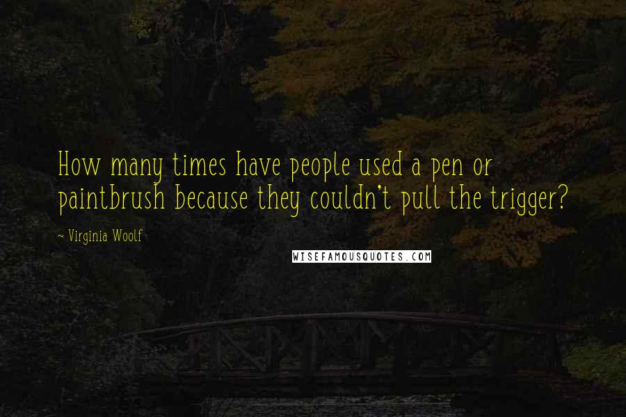 Virginia Woolf Quotes: How many times have people used a pen or paintbrush because they couldn't pull the trigger?