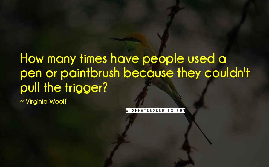 Virginia Woolf Quotes: How many times have people used a pen or paintbrush because they couldn't pull the trigger?