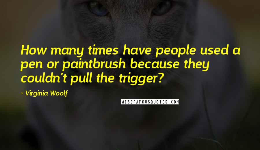 Virginia Woolf Quotes: How many times have people used a pen or paintbrush because they couldn't pull the trigger?