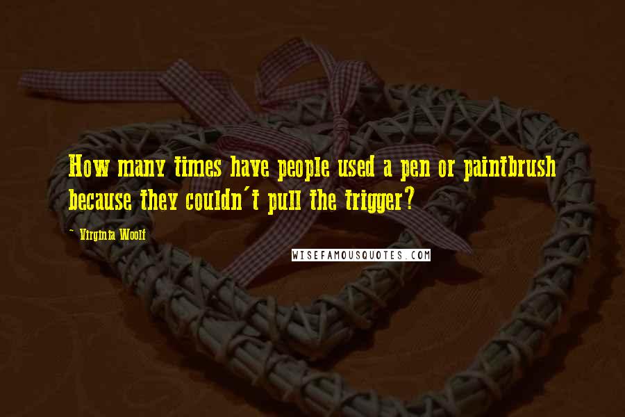 Virginia Woolf Quotes: How many times have people used a pen or paintbrush because they couldn't pull the trigger?