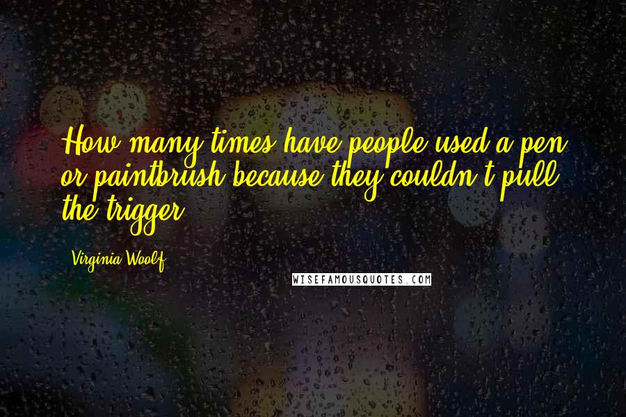 Virginia Woolf Quotes: How many times have people used a pen or paintbrush because they couldn't pull the trigger?