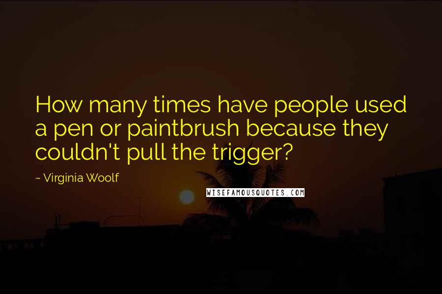 Virginia Woolf Quotes: How many times have people used a pen or paintbrush because they couldn't pull the trigger?