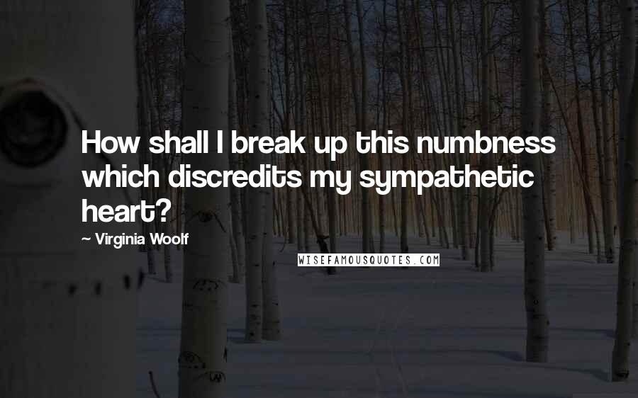 Virginia Woolf Quotes: How shall I break up this numbness which discredits my sympathetic heart?