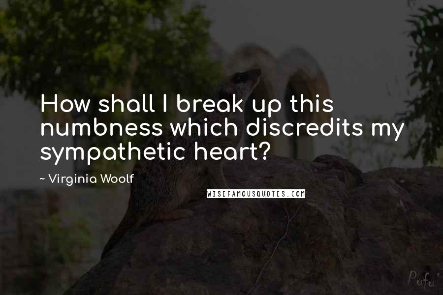 Virginia Woolf Quotes: How shall I break up this numbness which discredits my sympathetic heart?