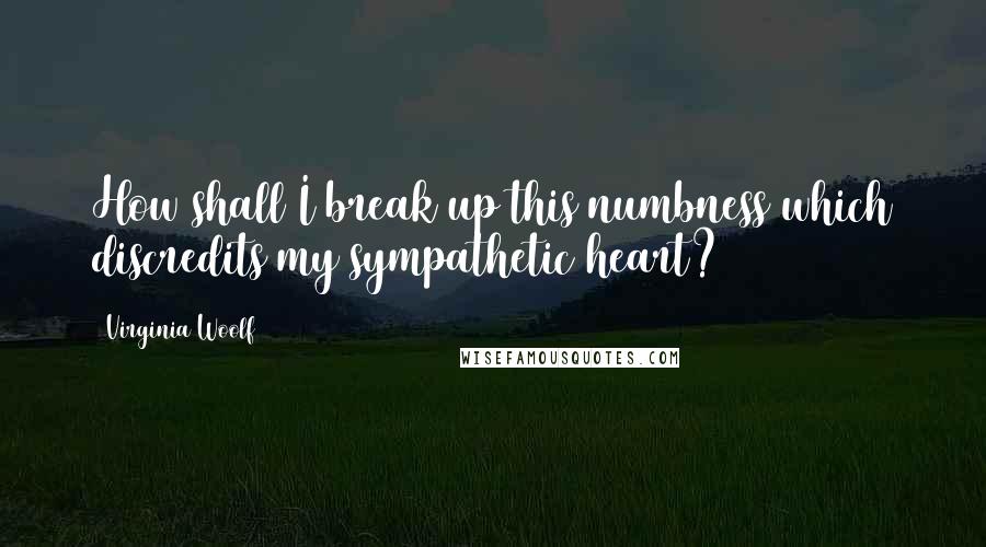 Virginia Woolf Quotes: How shall I break up this numbness which discredits my sympathetic heart?