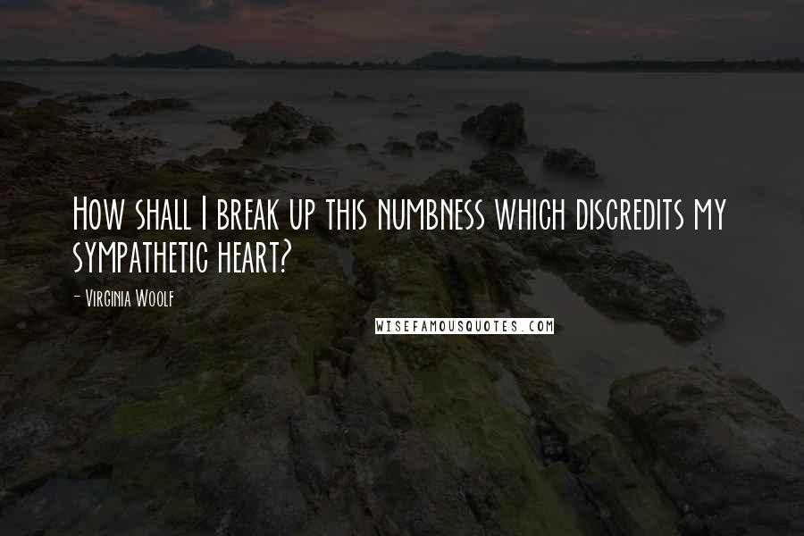 Virginia Woolf Quotes: How shall I break up this numbness which discredits my sympathetic heart?