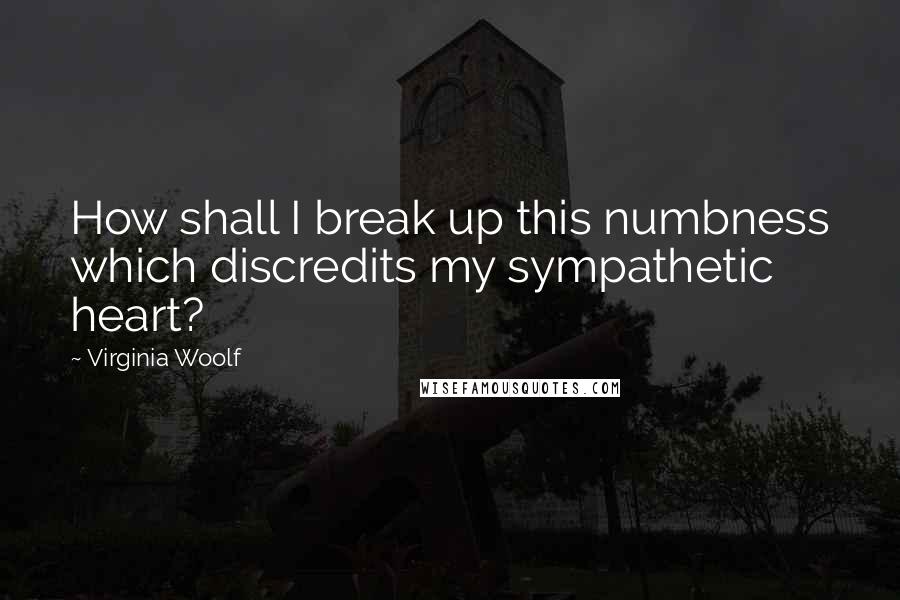 Virginia Woolf Quotes: How shall I break up this numbness which discredits my sympathetic heart?