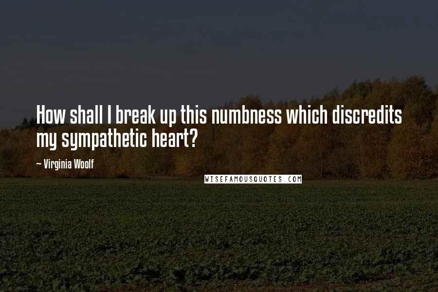 Virginia Woolf Quotes: How shall I break up this numbness which discredits my sympathetic heart?