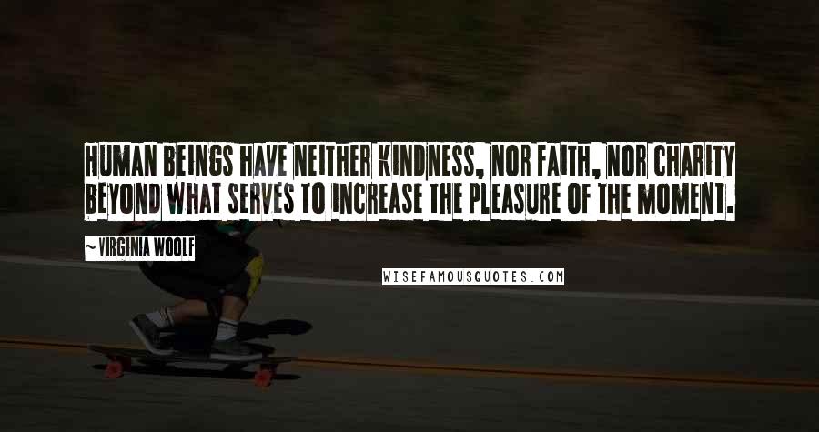 Virginia Woolf Quotes: Human beings have neither kindness, nor faith, nor charity beyond what serves to increase the pleasure of the moment.