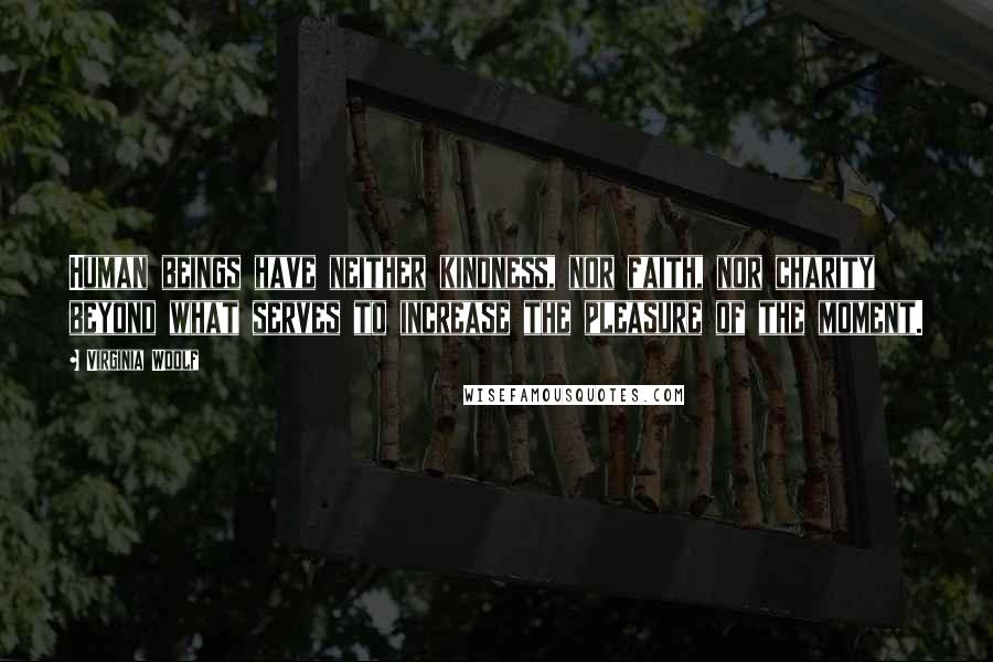Virginia Woolf Quotes: Human beings have neither kindness, nor faith, nor charity beyond what serves to increase the pleasure of the moment.