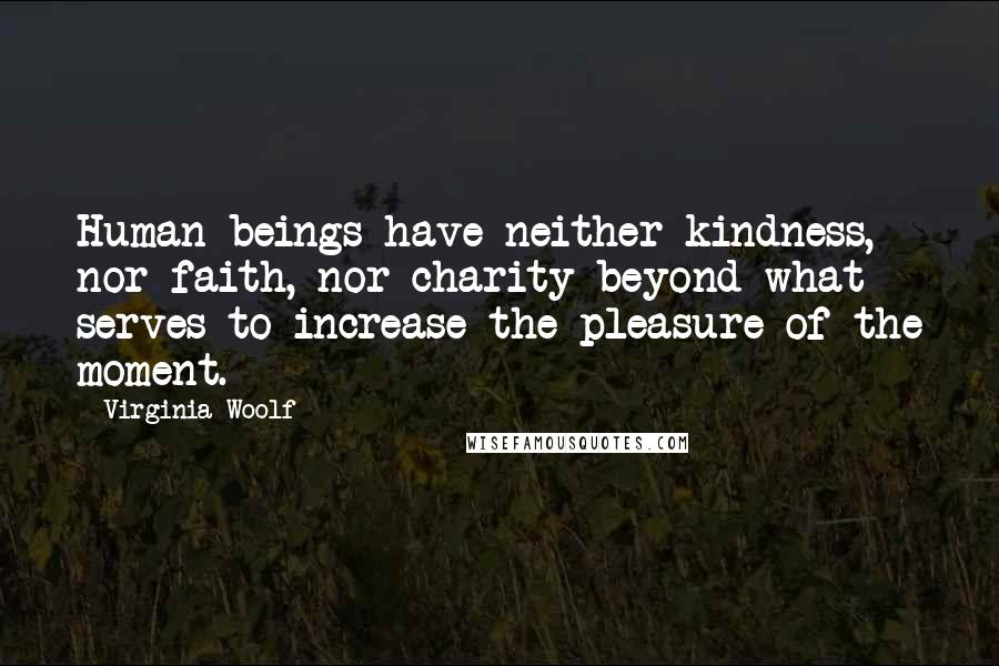 Virginia Woolf Quotes: Human beings have neither kindness, nor faith, nor charity beyond what serves to increase the pleasure of the moment.