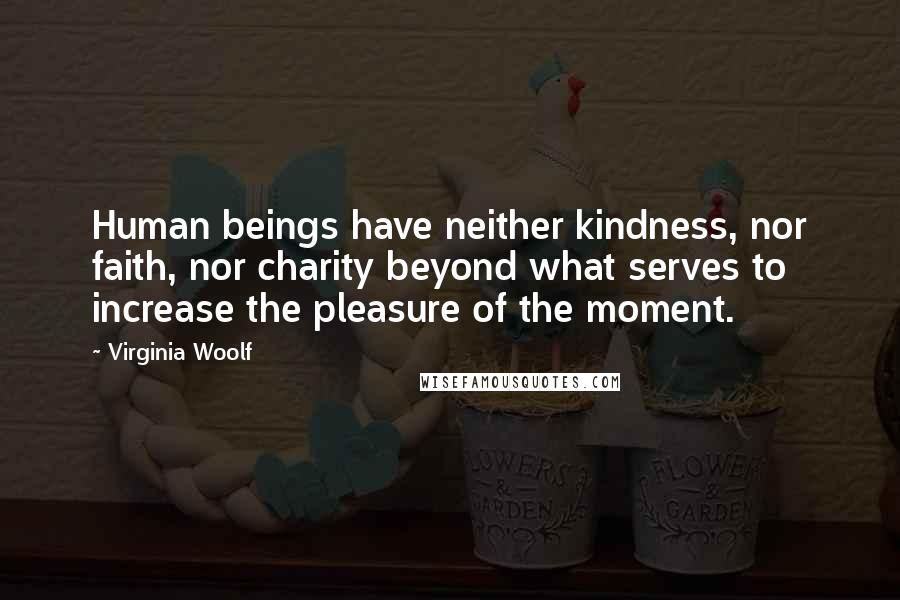 Virginia Woolf Quotes: Human beings have neither kindness, nor faith, nor charity beyond what serves to increase the pleasure of the moment.