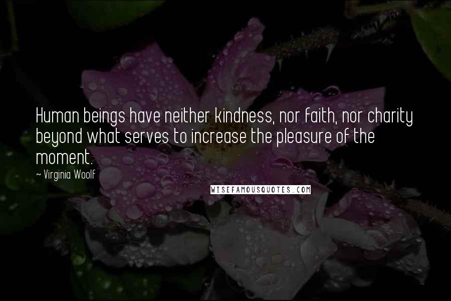 Virginia Woolf Quotes: Human beings have neither kindness, nor faith, nor charity beyond what serves to increase the pleasure of the moment.