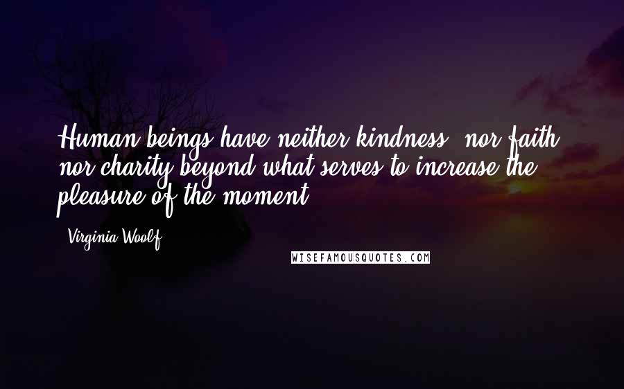 Virginia Woolf Quotes: Human beings have neither kindness, nor faith, nor charity beyond what serves to increase the pleasure of the moment.