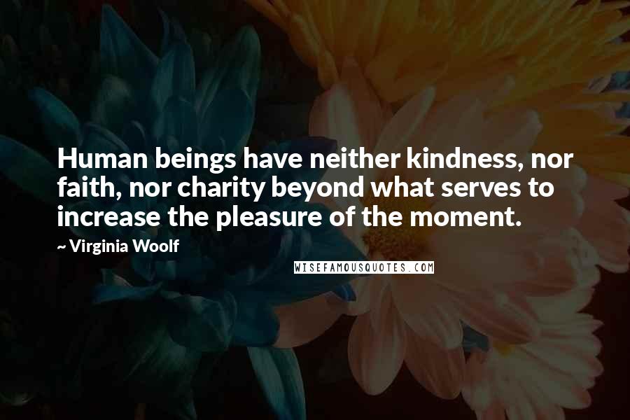 Virginia Woolf Quotes: Human beings have neither kindness, nor faith, nor charity beyond what serves to increase the pleasure of the moment.