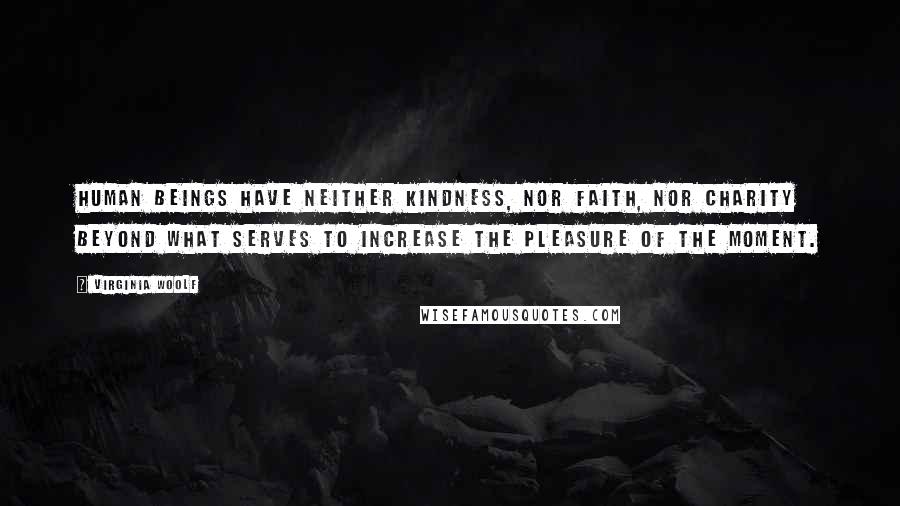 Virginia Woolf Quotes: Human beings have neither kindness, nor faith, nor charity beyond what serves to increase the pleasure of the moment.