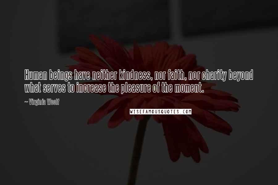 Virginia Woolf Quotes: Human beings have neither kindness, nor faith, nor charity beyond what serves to increase the pleasure of the moment.