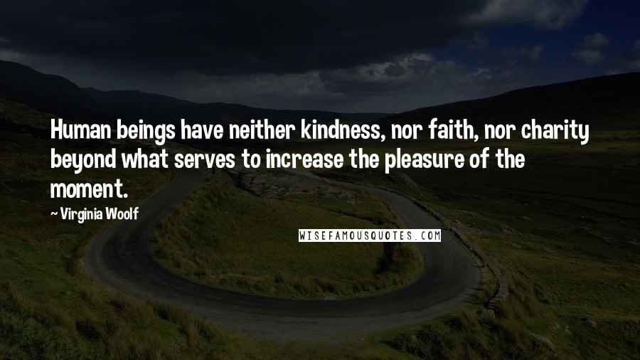 Virginia Woolf Quotes: Human beings have neither kindness, nor faith, nor charity beyond what serves to increase the pleasure of the moment.