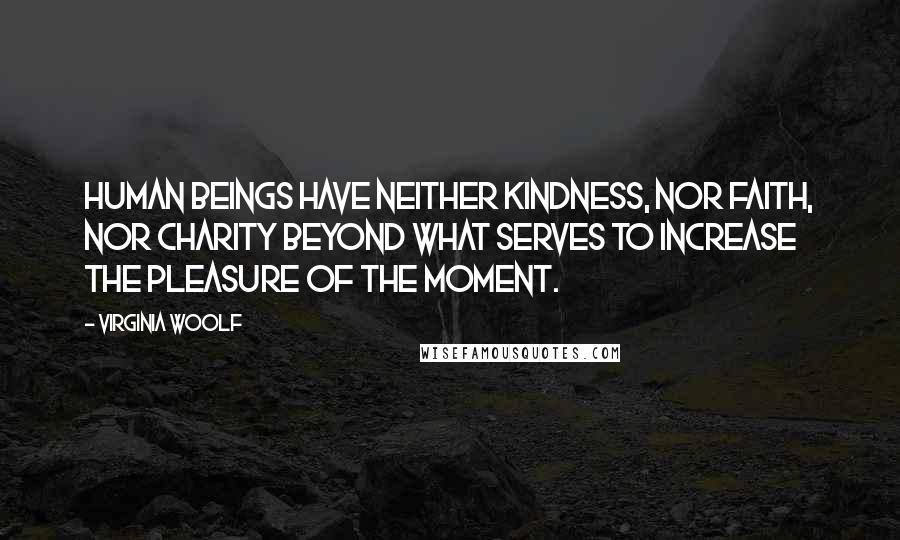 Virginia Woolf Quotes: Human beings have neither kindness, nor faith, nor charity beyond what serves to increase the pleasure of the moment.