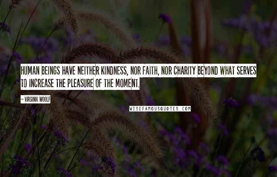 Virginia Woolf Quotes: Human beings have neither kindness, nor faith, nor charity beyond what serves to increase the pleasure of the moment.