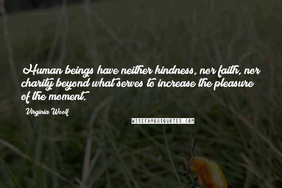 Virginia Woolf Quotes: Human beings have neither kindness, nor faith, nor charity beyond what serves to increase the pleasure of the moment.