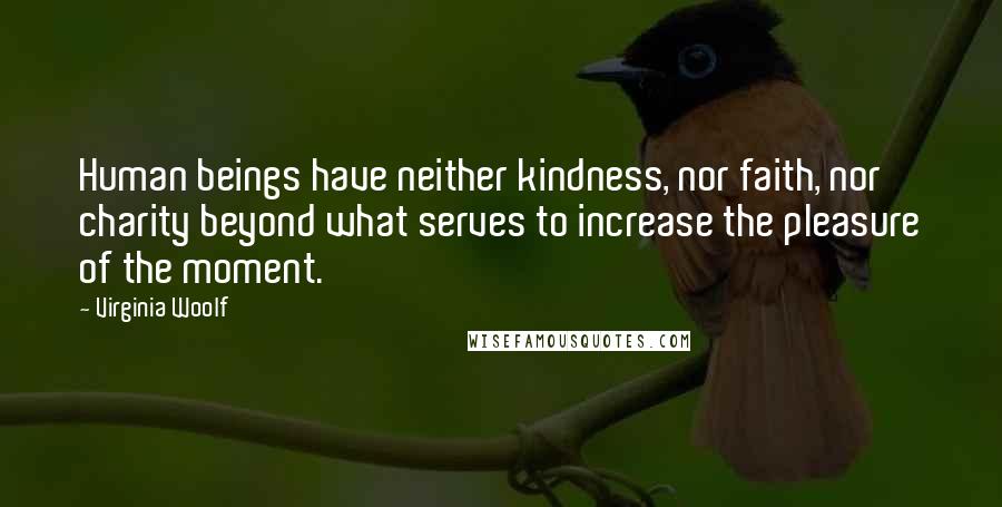 Virginia Woolf Quotes: Human beings have neither kindness, nor faith, nor charity beyond what serves to increase the pleasure of the moment.