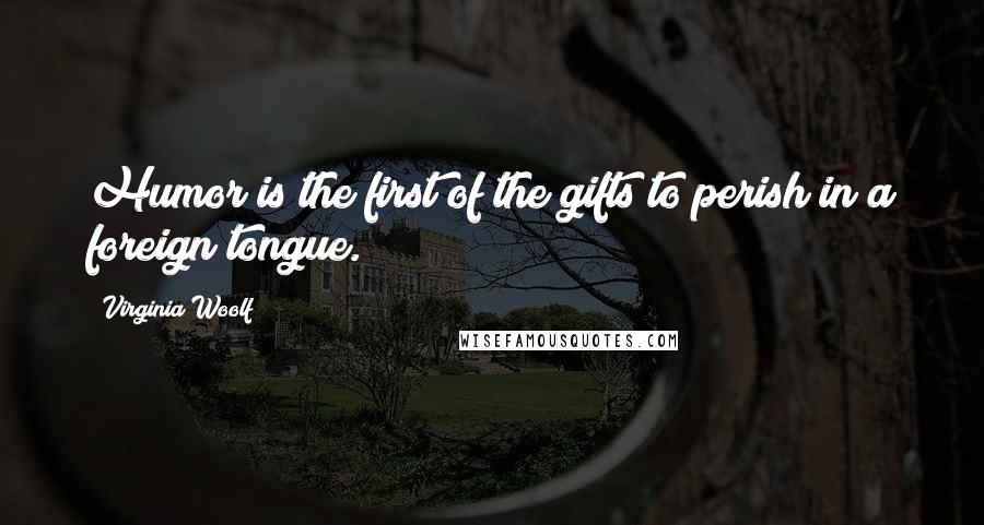 Virginia Woolf Quotes: Humor is the first of the gifts to perish in a foreign tongue.