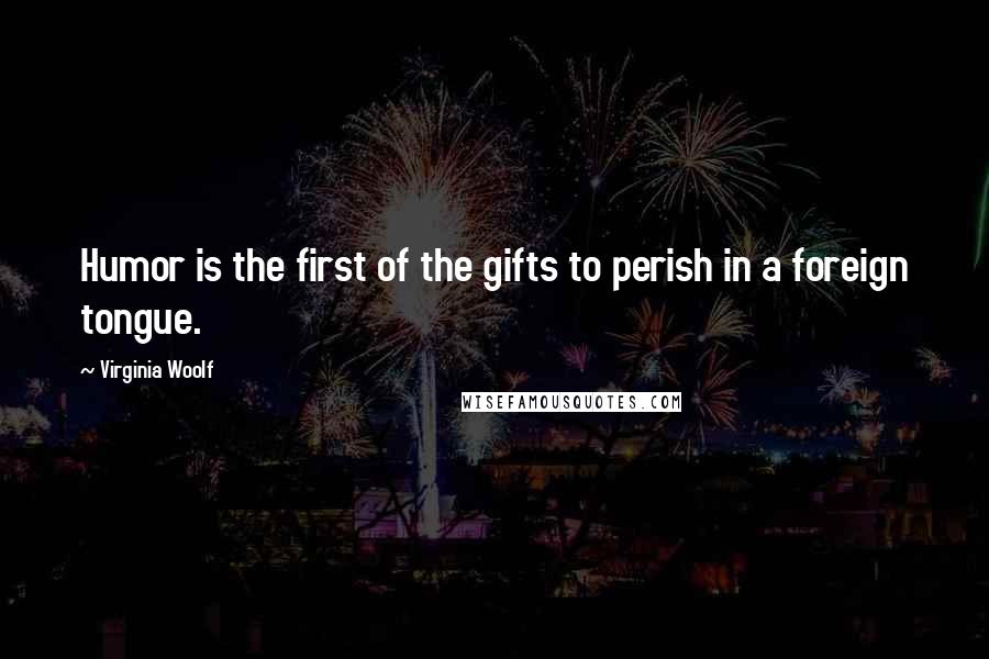 Virginia Woolf Quotes: Humor is the first of the gifts to perish in a foreign tongue.