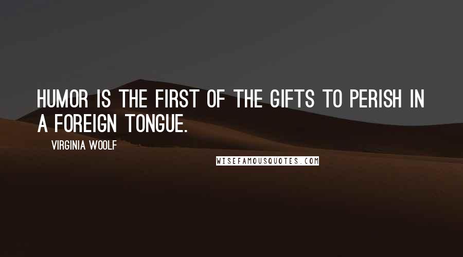 Virginia Woolf Quotes: Humor is the first of the gifts to perish in a foreign tongue.