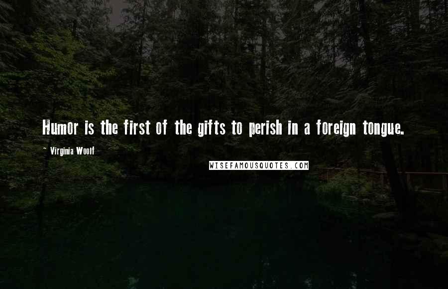 Virginia Woolf Quotes: Humor is the first of the gifts to perish in a foreign tongue.