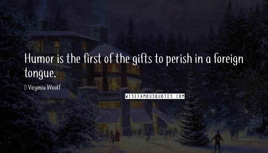 Virginia Woolf Quotes: Humor is the first of the gifts to perish in a foreign tongue.