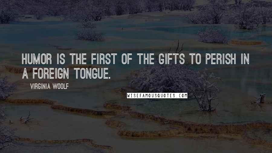 Virginia Woolf Quotes: Humor is the first of the gifts to perish in a foreign tongue.